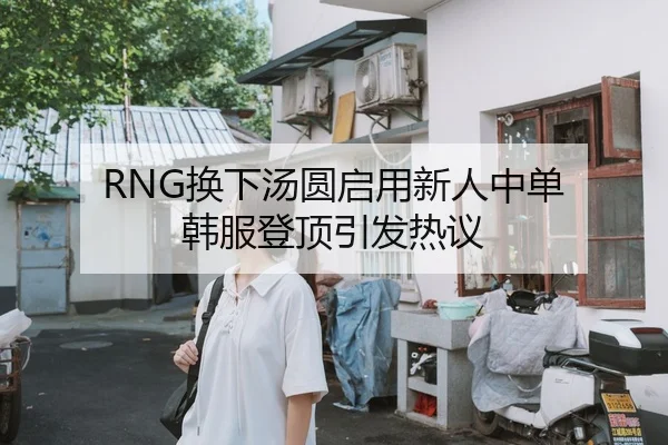 RNG换下汤圆启用新人中单 韩服登顶引发热议
