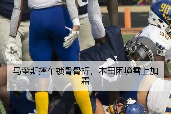 马奎斯摔车锁骨骨折，本田困境雪上加霜