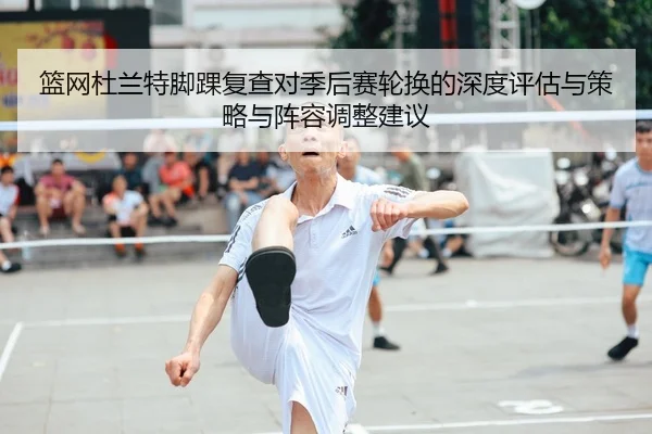 篮网杜兰特脚踝复查对季后赛轮换的深度评估与策略与阵容调整建议