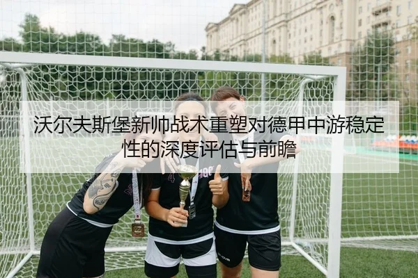沃尔夫斯堡新帅战术重塑对德甲中游稳定性的深度评估与前瞻